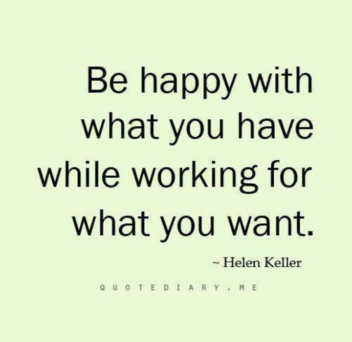 Be happy with what you have while working for what you want. Hellen Keller.
