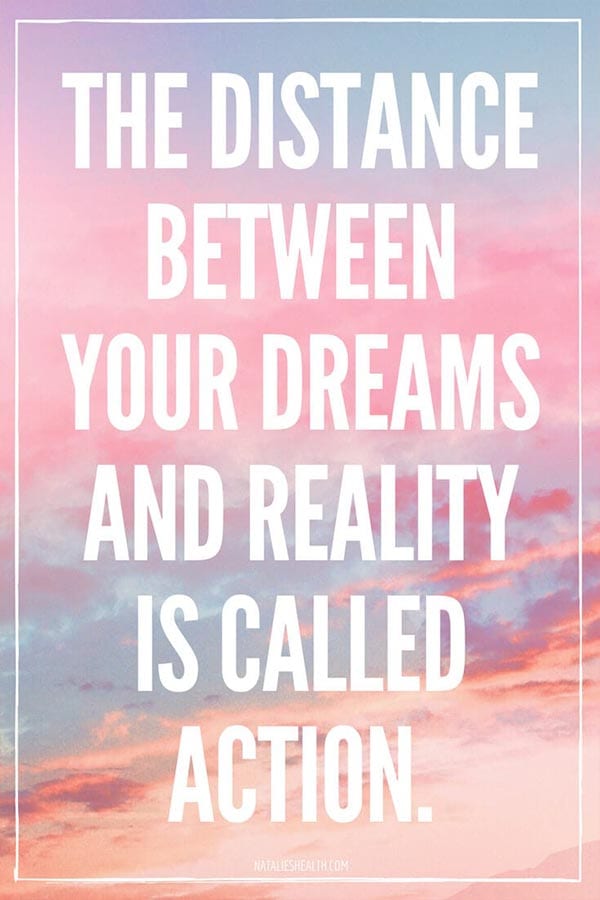 The distance between your dreams and reality is called action.